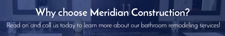 Why choose Meridian Construction? Read on and call us today to learn more about our bathroom remodeling services