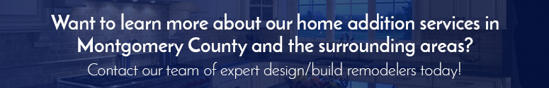 Want to learn more about our home addition services in Montgomery County and the surrounding areas? Contact our team of expert design/build remodelers today!
